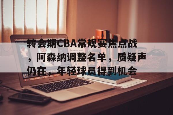 开运体育-转会期CBA常规赛焦点战，阿森纳调整名单，质疑声仍在，年轻球员得到机会的简单介绍
