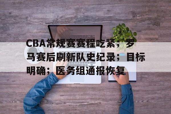 Kaiyun Sports-CBA常规赛赛程吃紧；罗马赛后刷新队史纪录；目标明确；医务组通报恢复的简单介绍